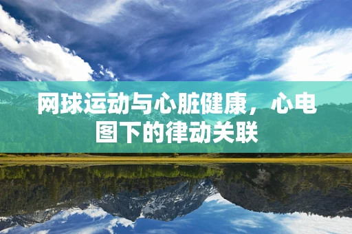 网球运动与心脏健康，心电图下的律动关联
