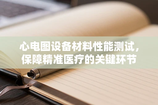 心电图设备材料性能测试，保障精准医疗的关键环节