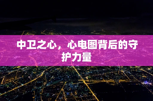 中卫之心，心电图背后的守护力量