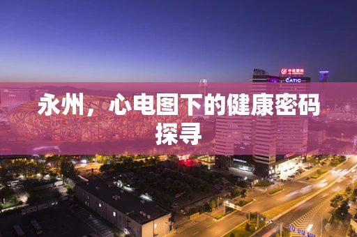 永州，心电图下的健康密码探寻