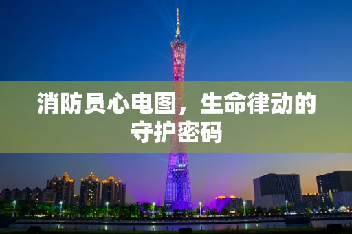 消防员心电图，生命律动的守护密码