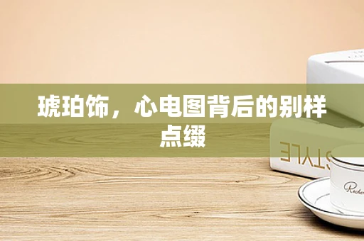 琥珀饰，心电图背后的别样点缀