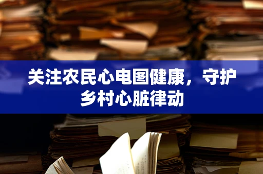 关注农民心电图健康，守护乡村心脏律动