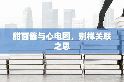 甜面酱与心电图，别样关联之思