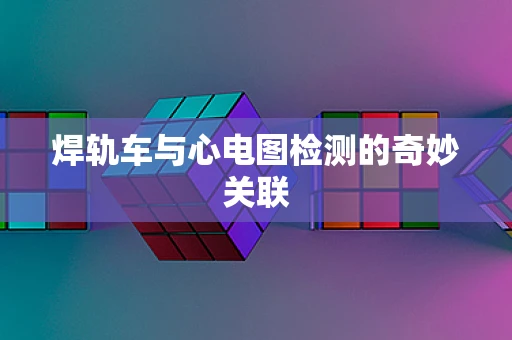 焊轨车与心电图检测的奇妙关联