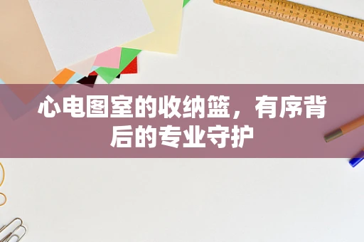 心电图室的收纳篮，有序背后的专业守护