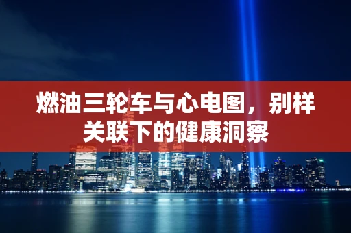 燃油三轮车与心电图，别样关联下的健康洞察