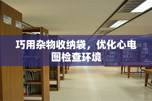 巧用杂物收纳袋，优化心电图检查环境