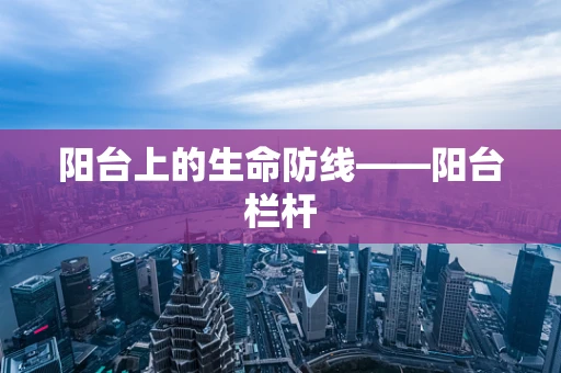阳台上的生命防线——阳台栏杆