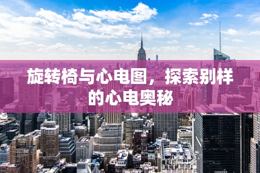 旋转椅与心电图，探索别样的心电奥秘