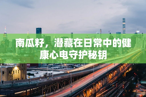 南瓜籽，潜藏在日常中的健康心电守护秘钥