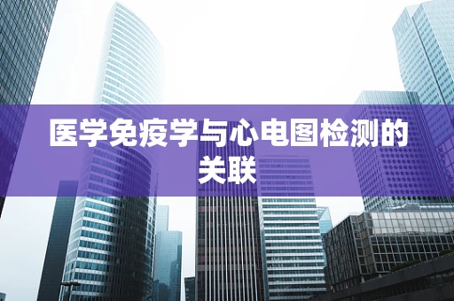 医学免疫学与心电图检测的关联