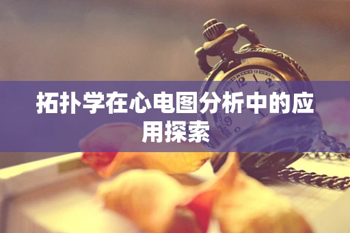 拓扑学在心电图分析中的应用探索