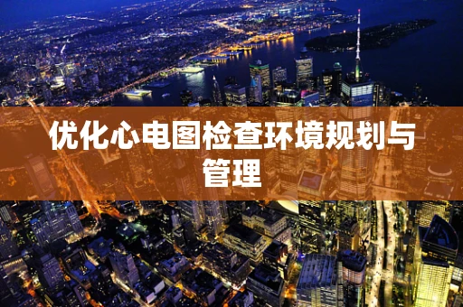 优化心电图检查环境规划与管理