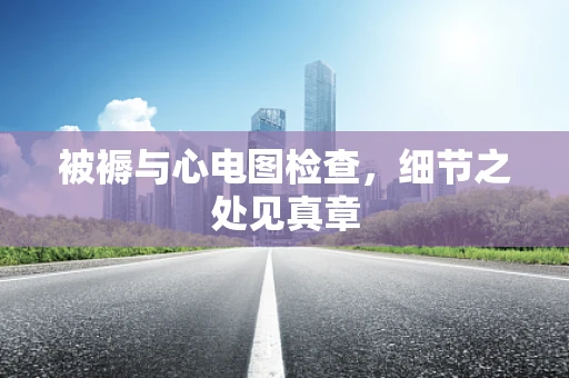 被褥与心电图检查，细节之处见真章