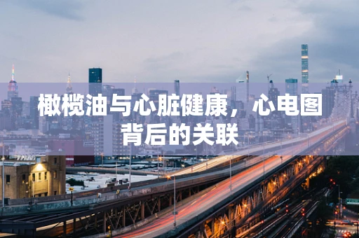 橄榄油与心脏健康，心电图背后的关联