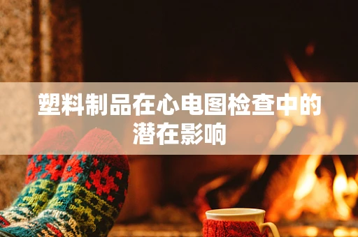 塑料制品在心电图检查中的潜在影响