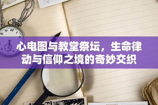 心电图与教堂祭坛，生命律动与信仰之境的奇妙交织