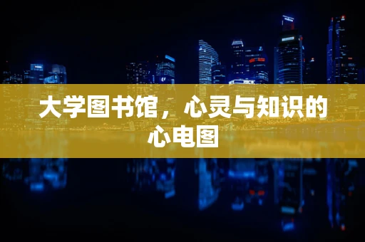 大学图书馆，心灵与知识的心电图