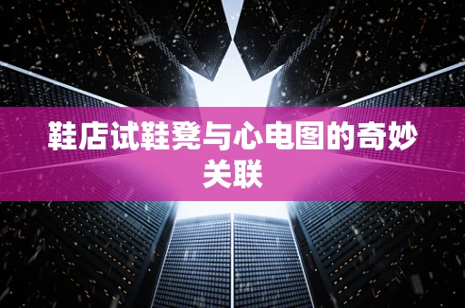 鞋店试鞋凳与心电图的奇妙关联