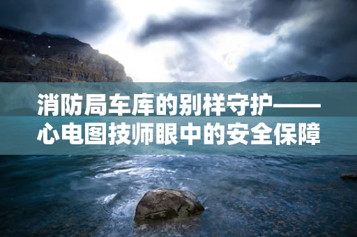 消防局车库的别样守护——心电图技师眼中的安全保障