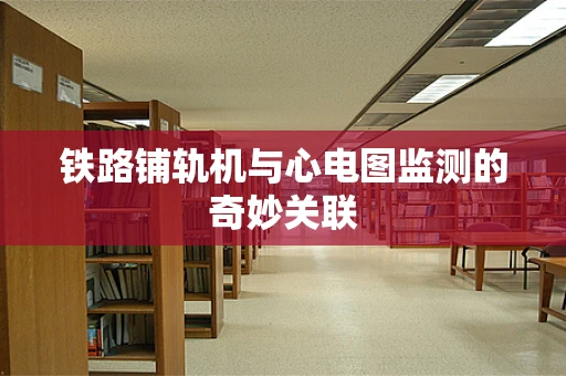 铁路铺轨机与心电图监测的奇妙关联