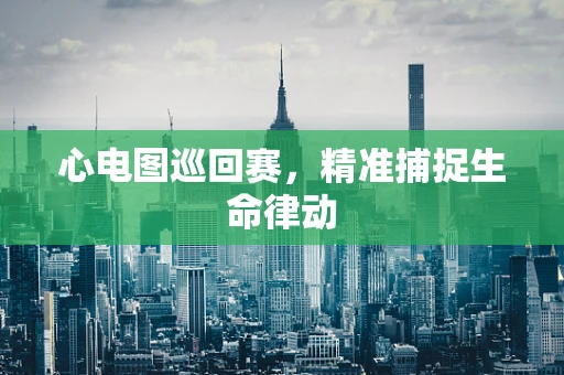 心电图巡回赛，精准捕捉生命律动