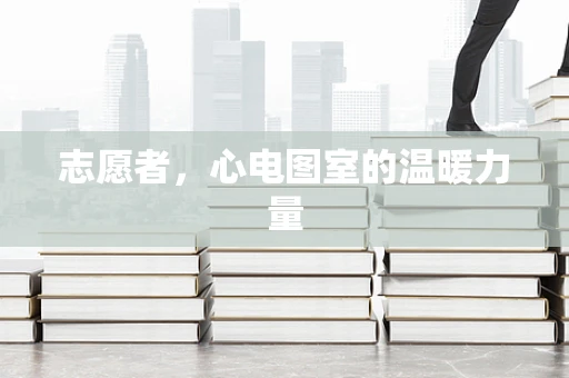 志愿者，心电图室的温暖力量
