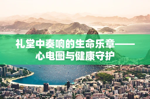 礼堂中奏响的生命乐章——心电图与健康守护
