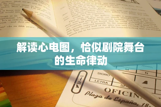 解读心电图，恰似剧院舞台的生命律动