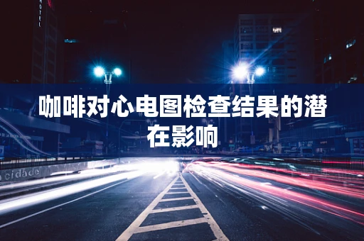 咖啡对心电图检查结果的潜在影响