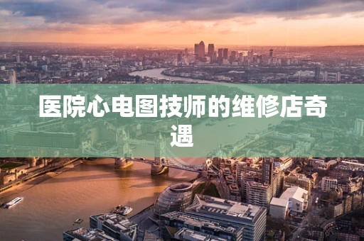 医院心电图技师的维修店奇遇