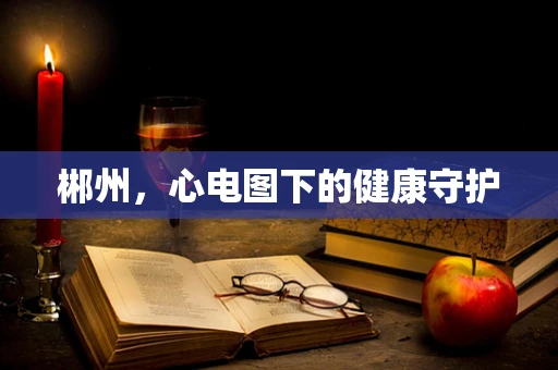 郴州，心电图下的健康守护