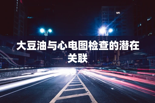 大豆油与心电图检查的潜在关联