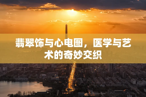 翡翠饰与心电图，医学与艺术的奇妙交织