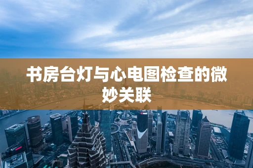 书房台灯与心电图检查的微妙关联