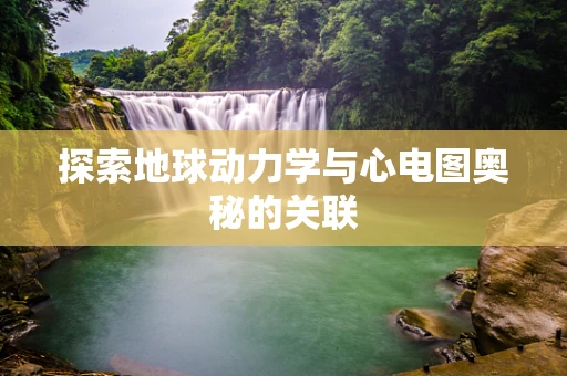 探索地球动力学与心电图奥秘的关联