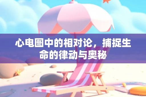 心电图中的相对论，捕捉生命的律动与奥秘