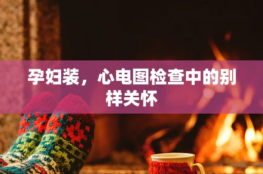 孕妇装，心电图检查中的别样关怀