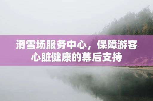 滑雪场服务中心，保障游客心脏健康的幕后支持