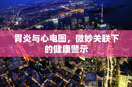 胃炎与心电图，微妙关联下的健康警示