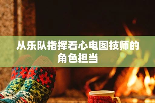 从乐队指挥看心电图技师的角色担当