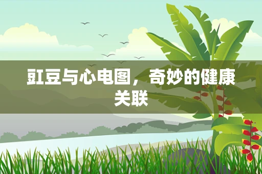 豇豆与心电图，奇妙的健康关联