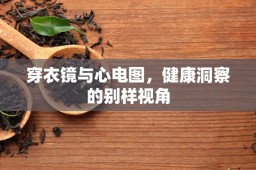 穿衣镜与心电图，健康洞察的别样视角