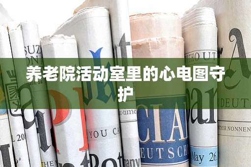 养老院活动室里的心电图守护