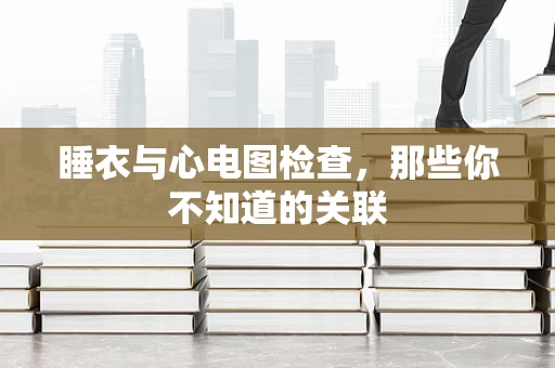 睡衣与心电图检查，那些你不知道的关联