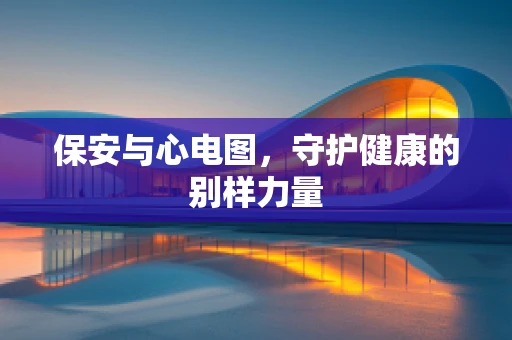 保安与心电图,守护健康的别样力量