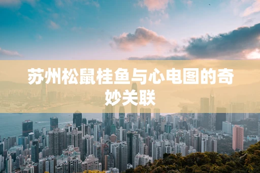 苏州松鼠桂鱼与心电图的奇妙关联 苏州松鼠桂鱼与心电图的奇妙关联