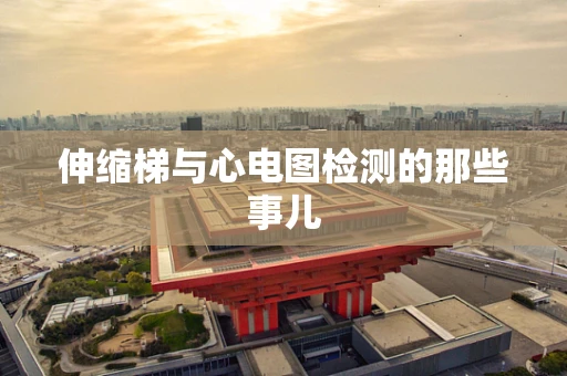 伸缩梯与心电图检测的那些事儿