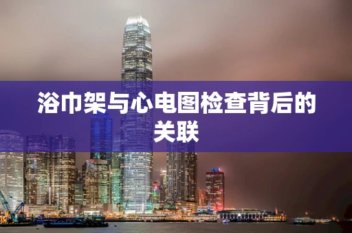 浴巾架与心电图检查背后的关联